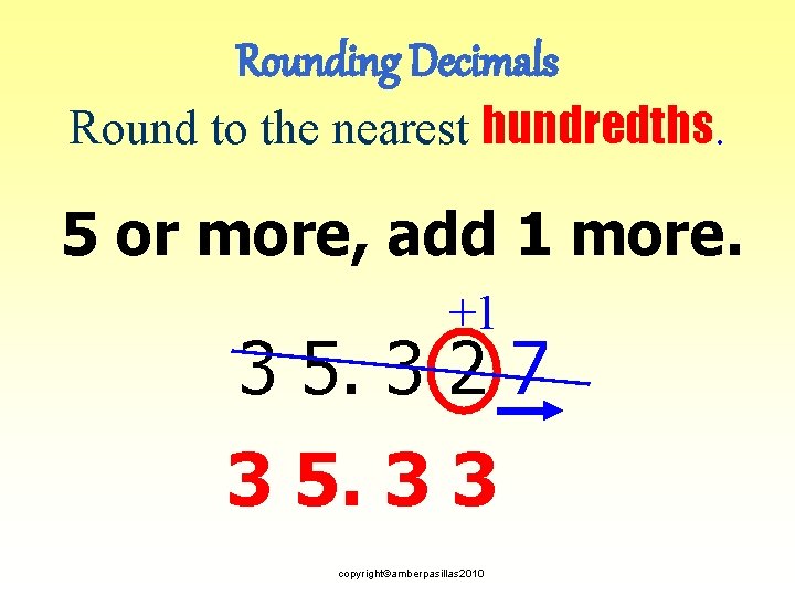 Rounding Decimals Round to the nearest hundredths. 5 or more, add 1 more. +1