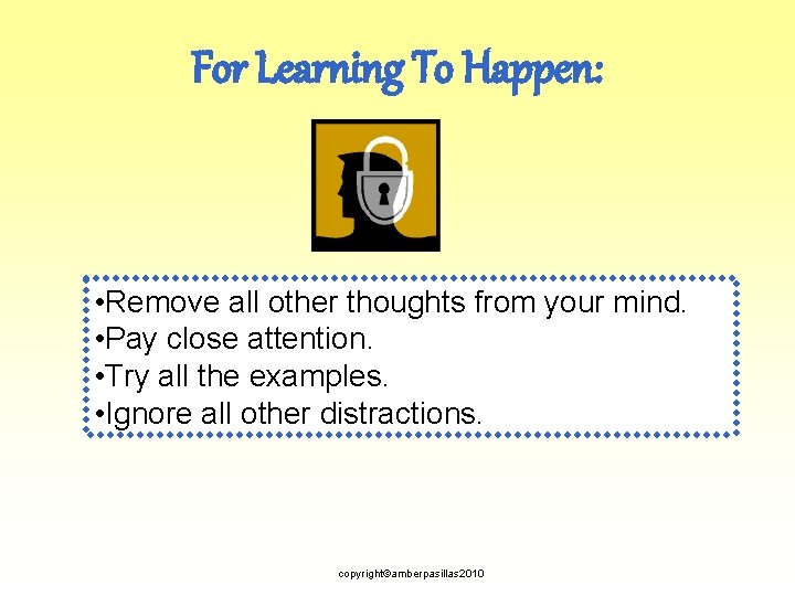 For Learning To Happen: • Remove all other thoughts from your mind. • Pay