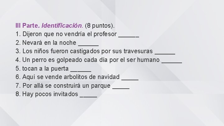 III Parte. Identificación. (8 puntos). 1. Dijeron que no vendría el profesor ______ 2.