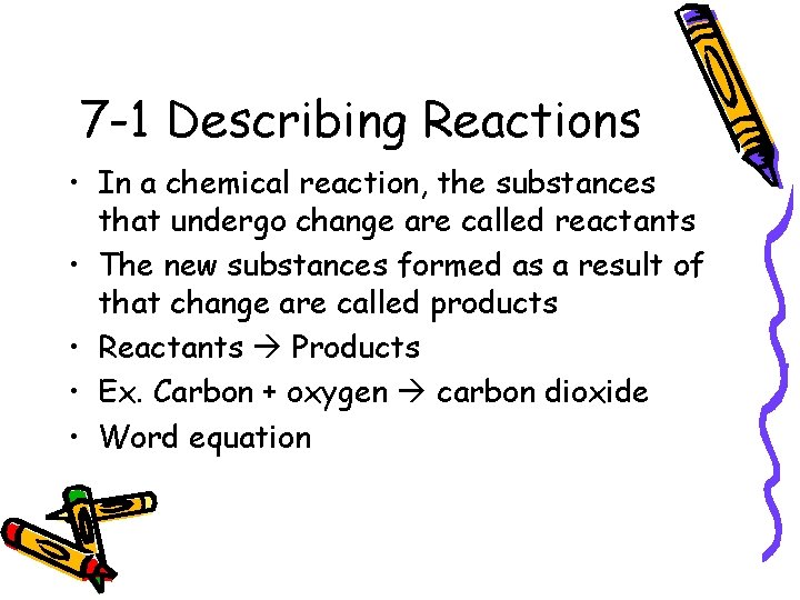 7 -1 Describing Reactions • In a chemical reaction, the substances that undergo change