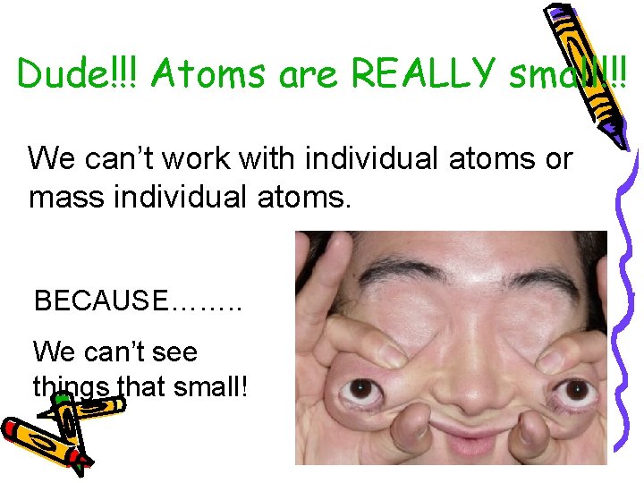 Dude!!! Atoms are REALLY small!!! We can’t work with individual atoms or mass individual