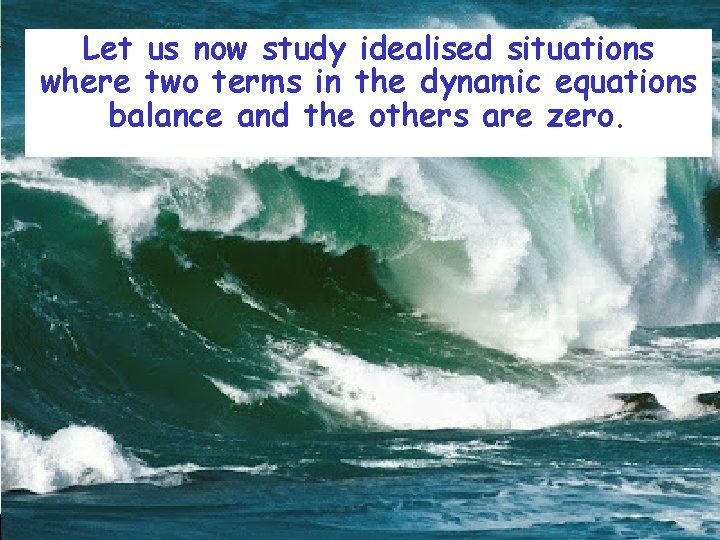 Let us now study idealised situations where two terms in the dynamic equations balance