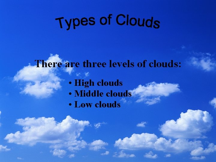 There are three levels of clouds: • High clouds • Middle clouds • Low