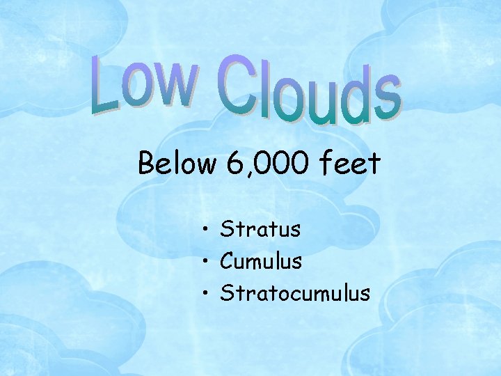 Below 6, 000 feet • Stratus • Cumulus • Stratocumulus 