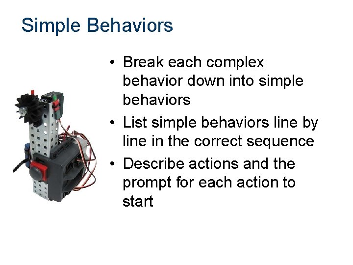 Simple Behaviors • Break each complex behavior down into simple behaviors • List simple