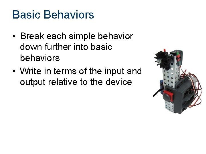 Basic Behaviors • Break each simple behavior down further into basic behaviors • Write