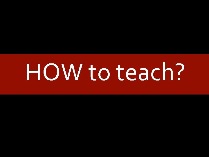 HOW to teach? 