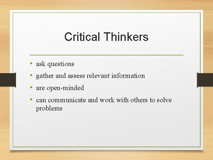 Critical Thinkers • • ask questions gather and assess relevant information are open-minded can