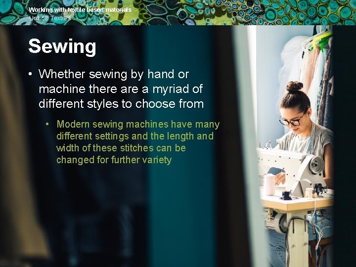 Working with textile based materials Unit 5 E Textiles Sewing • Whether sewing by