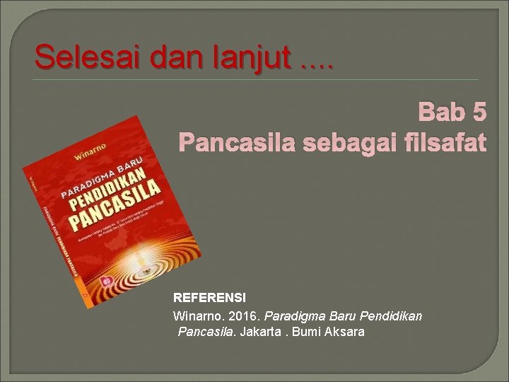 Selesai dan lanjut. . Bab 5 Pancasila sebagai filsafat REFERENSI Winarno. 2016. Paradigma Baru