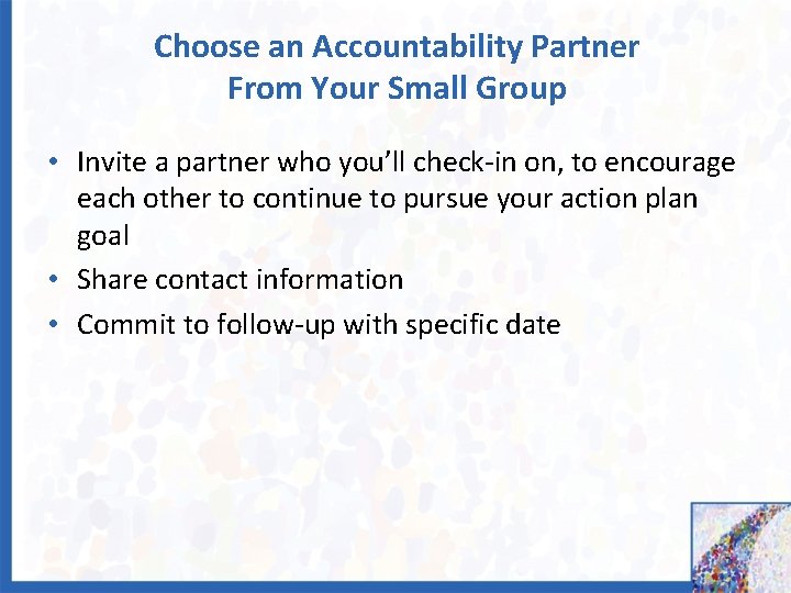 Choose an Accountability Partner From Your Small Group • Invite a partner who you’ll