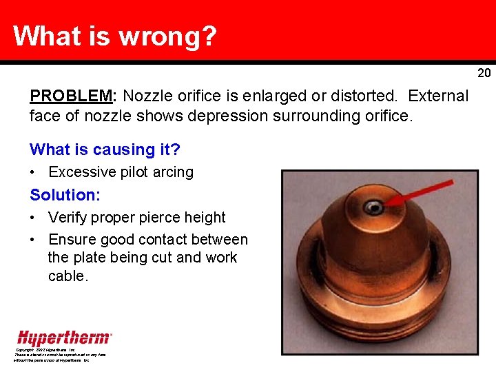 What is wrong? 20 PROBLEM: Nozzle orifice is enlarged or distorted. External face of