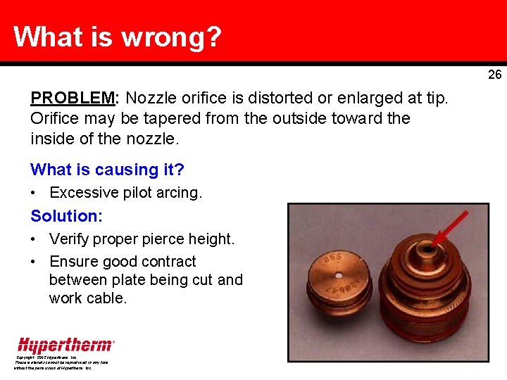 What is wrong? 26 PROBLEM: Nozzle orifice is distorted or enlarged at tip. Orifice