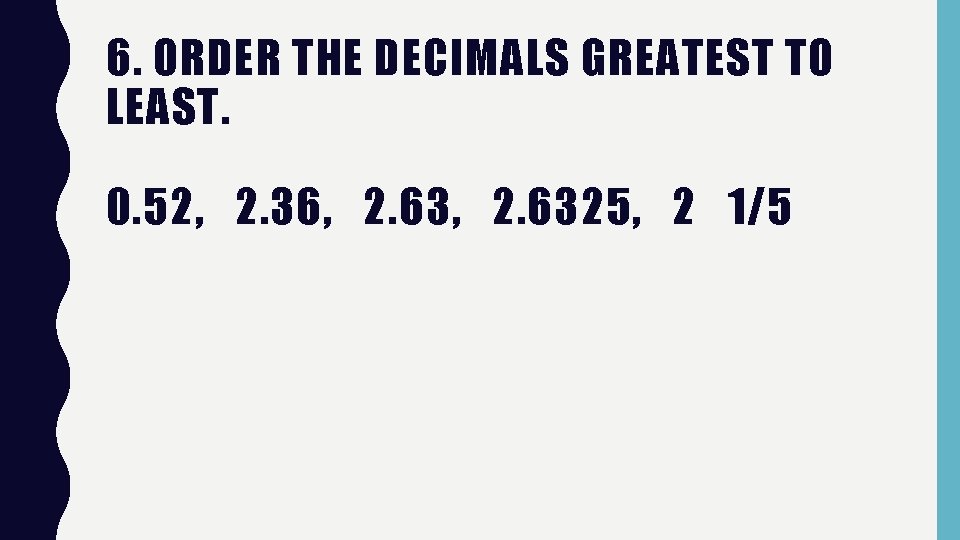 6. ORDER THE DECIMALS GREATEST TO LEAST. 0. 52, 2. 36, 2. 6325, 2 6. ORDER THE DECIMALS GREATEST TO LEAST. 0. 52, 2. 36, 2. 6325, 2