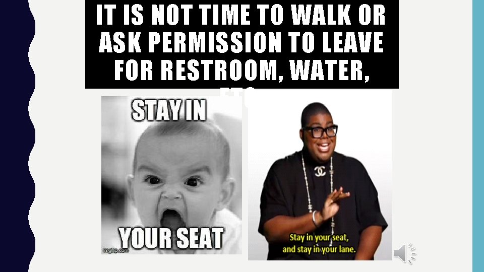 IT IS NOT TIME TO WALK OR ASK PERMISSION TO LEAVE FOR RESTROOM, WATER,