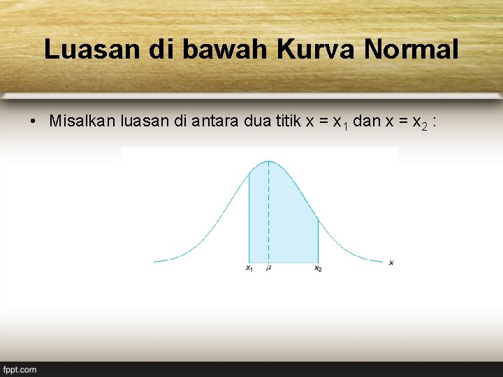 Luasan di bawah Kurva Normal • Misalkan luasan di antara dua titik x =
