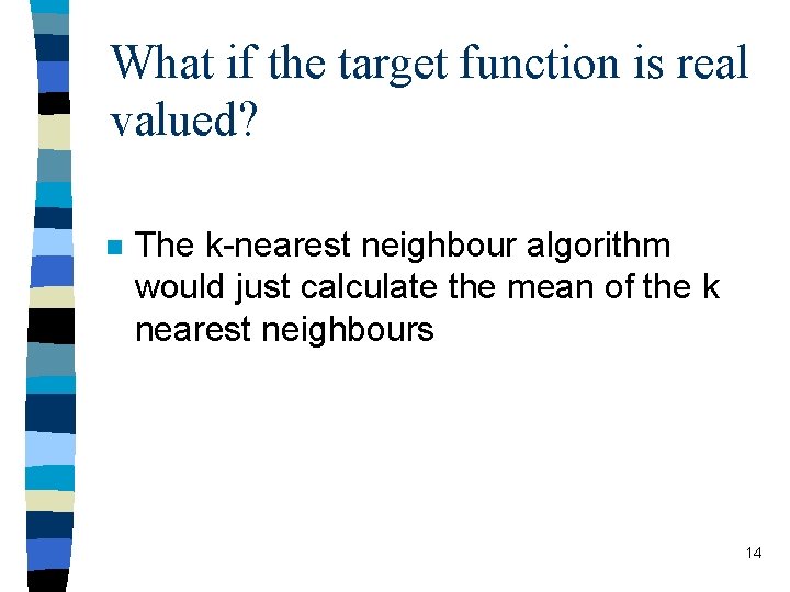 What if the target function is real valued? n The k-nearest neighbour algorithm would