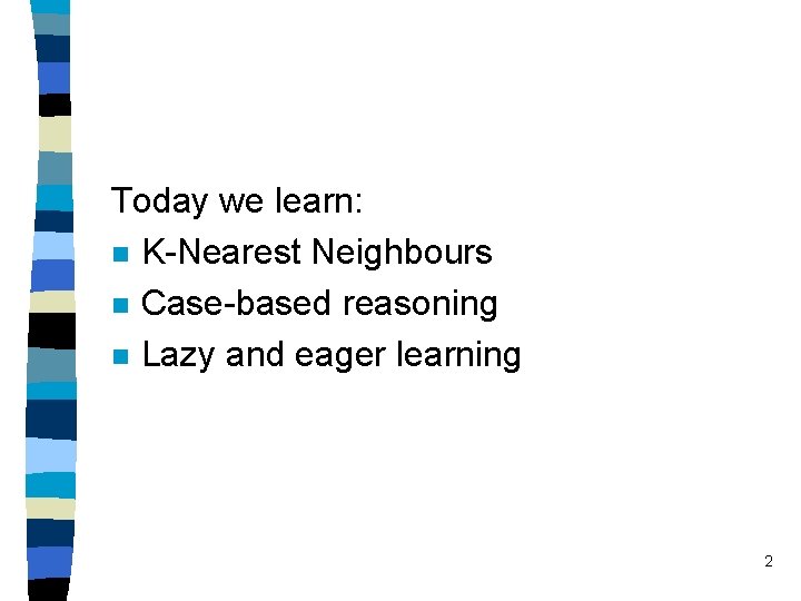 Today we learn: n K-Nearest Neighbours n Case-based reasoning n Lazy and eager learning