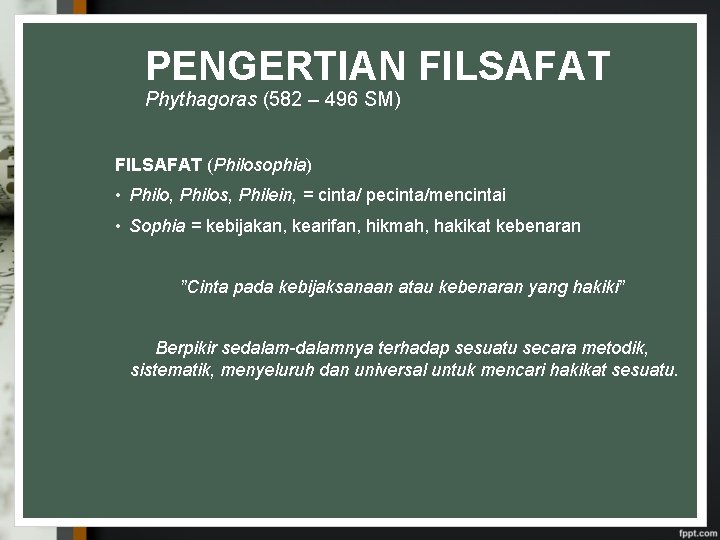 PENGERTIAN FILSAFAT Phythagoras (582 – 496 SM) FILSAFAT (Philosophia) • Philo, Philos, Philein, =