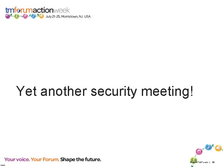 Yet another security meeting! © 2014 TM Forum | 38 V 2013. 5 