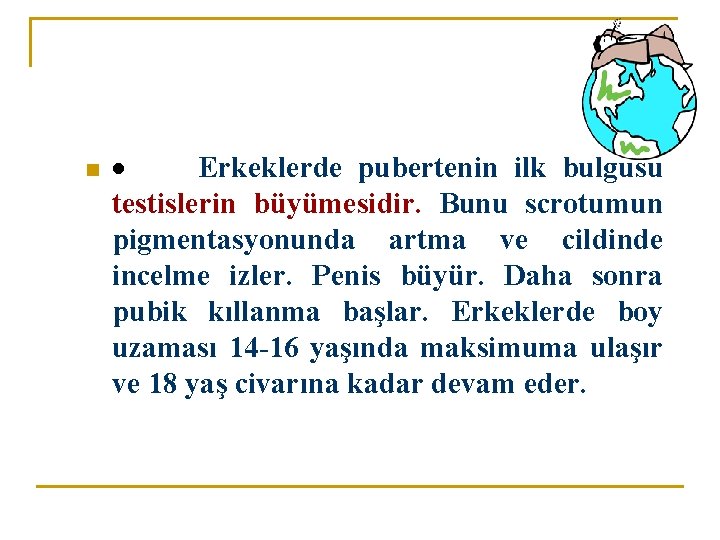 n · Erkeklerde pubertenin ilk bulgusu testislerin büyümesidir. Bunu scrotumun pigmentasyonunda artma ve cildinde