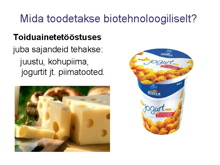 Mida toodetakse biotehnoloogiliselt? Toiduainetetööstuses juba sajandeid tehakse: juustu, kohupiima, jogurtit jt. piimatooted. 