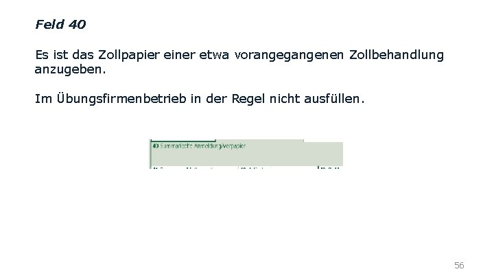 Feld 40 Es ist das Zollpapier einer etwa vorangegangenen Zollbehandlung anzugeben. Im Übungsfirmenbetrieb in