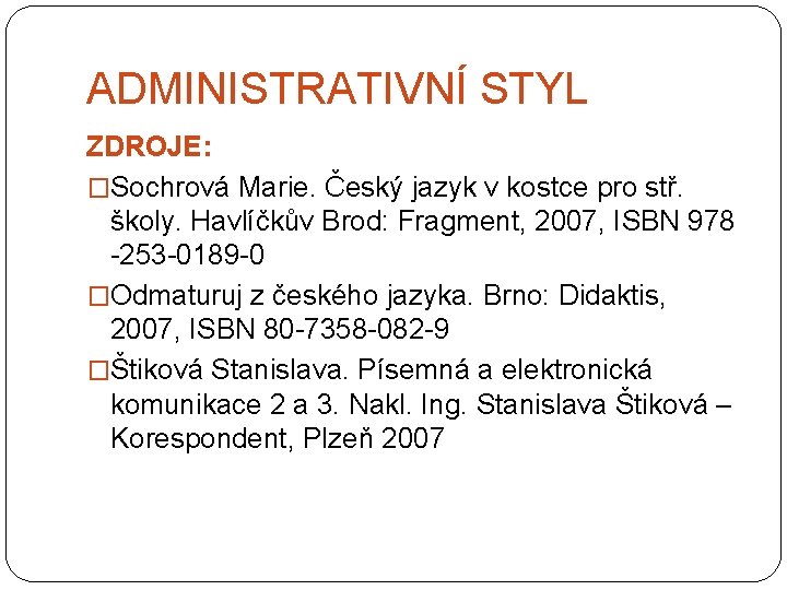 ADMINISTRATIVNÍ STYL ZDROJE: �Sochrová Marie. Český jazyk v kostce pro stř. školy. Havlíčkův Brod: