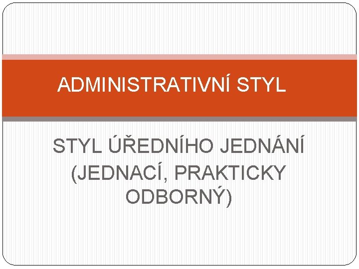 ADMINISTRATIVNÍ STYL ÚŘEDNÍHO JEDNÁNÍ (JEDNACÍ, PRAKTICKY ODBORNÝ) 