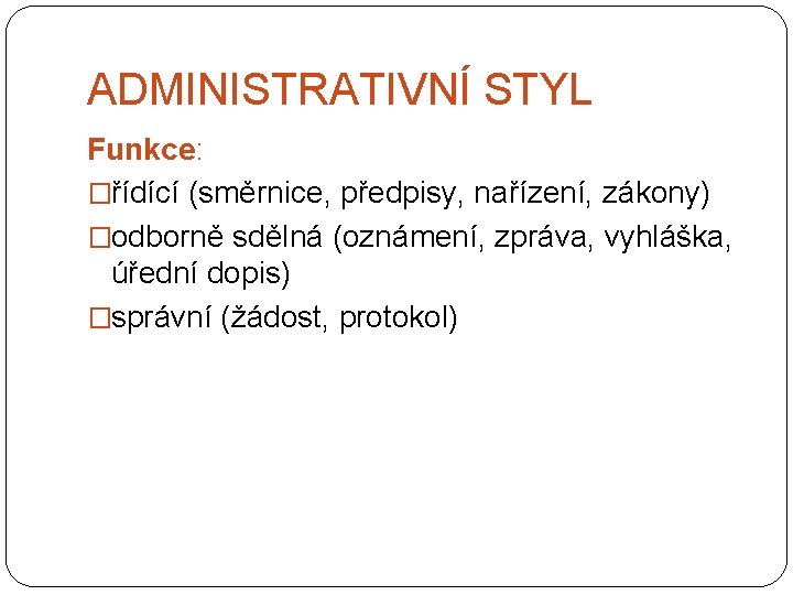 ADMINISTRATIVNÍ STYL Funkce: �řídící (směrnice, předpisy, nařízení, zákony) �odborně sdělná (oznámení, zpráva, vyhláška, úřední