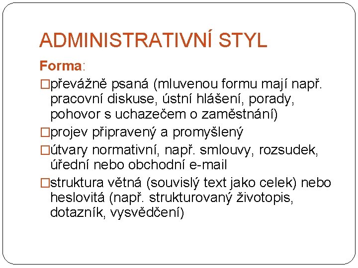 ADMINISTRATIVNÍ STYL Forma: �převážně psaná (mluvenou formu mají např. pracovní diskuse, ústní hlášení, porady,