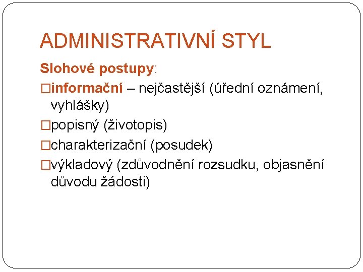 ADMINISTRATIVNÍ STYL Slohové postupy: �informační – nejčastější (úřední oznámení, vyhlášky) �popisný (životopis) �charakterizační (posudek)