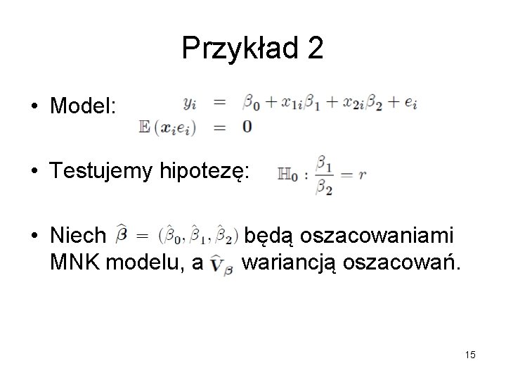Przykład 2 • Model: • Testujemy hipotezę: • Niech MNK modelu, a będą oszacowaniami