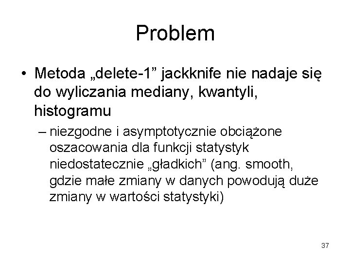 Problem • Metoda „delete-1” jackknife nie nadaje się do wyliczania mediany, kwantyli, histogramu –