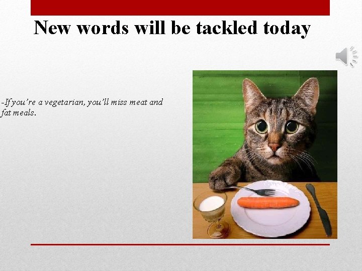 New words will be tackled today -If you’re a vegetarian, you’ll miss meat and