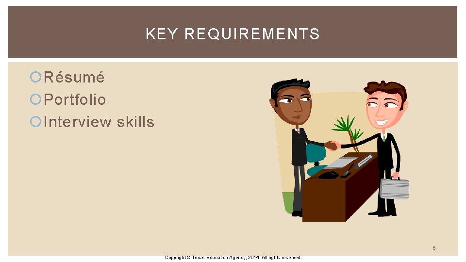 KEY REQUIREMENTS Résumé Portfolio Interview skills 6 Copyright © Texas Education Agency, 2014. All
