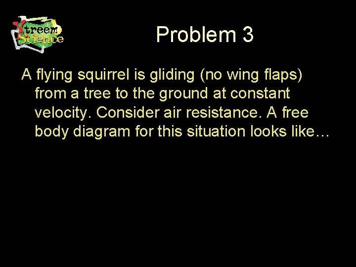 Problem 3 A flying squirrel is gliding (no wing flaps) from a tree to