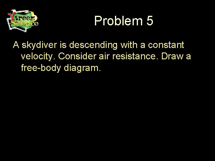 Problem 5 A skydiver is descending with a constant velocity. Consider air resistance. Draw