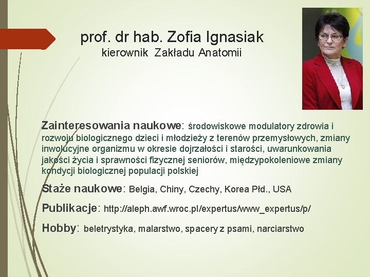 prof. dr hab. Zofia Ignasiak kierownik Zakładu Anatomii Zainteresowania naukowe: środowiskowe modulatory zdrowia i