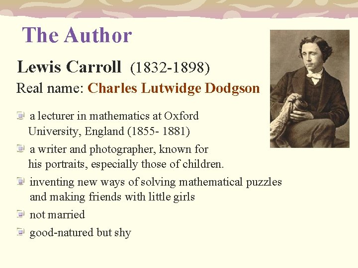 The Author Lewis Carroll (1832 -1898) Real name: Charles Lutwidge Dodgson a lecturer in