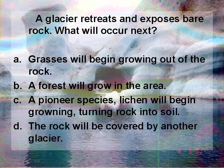  A glacier retreats and exposes bare rock. What will occur next? a. Grasses