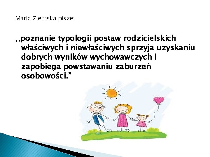 Maria Ziemska pisze: , , poznanie typologii postaw rodzicielskich właściwych i niewłaściwych sprzyja uzyskaniu