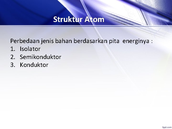 Struktur Atom Perbedaan jenis bahan berdasarkan pita energinya : 1. Isolator 2. Semikonduktor 3.