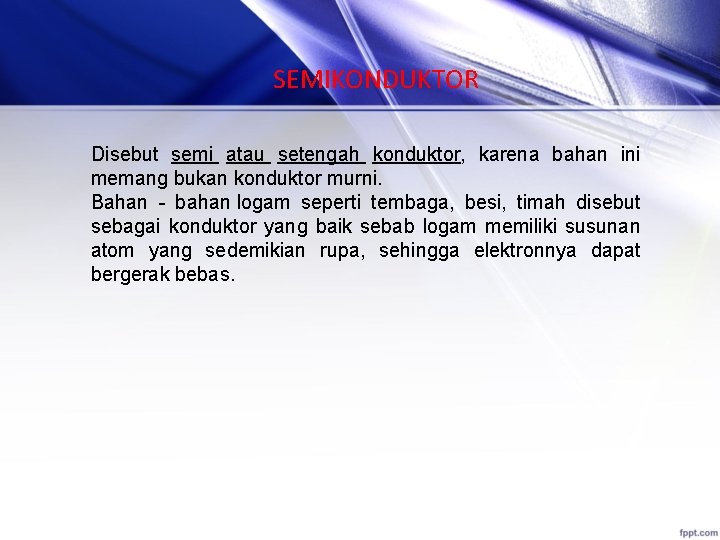 SEMIKONDUKTOR Disebut semi atau setengah konduktor, karena bahan ini memang bukan konduktor murni. Bahan