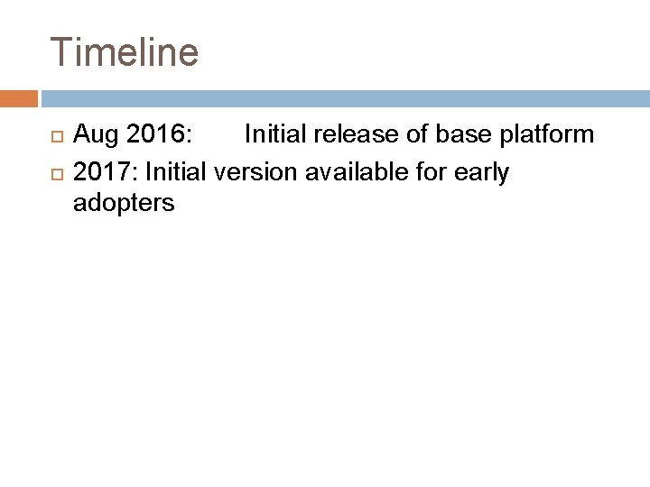 Timeline Aug 2016: Initial release of base platform 2017: Initial version available for early