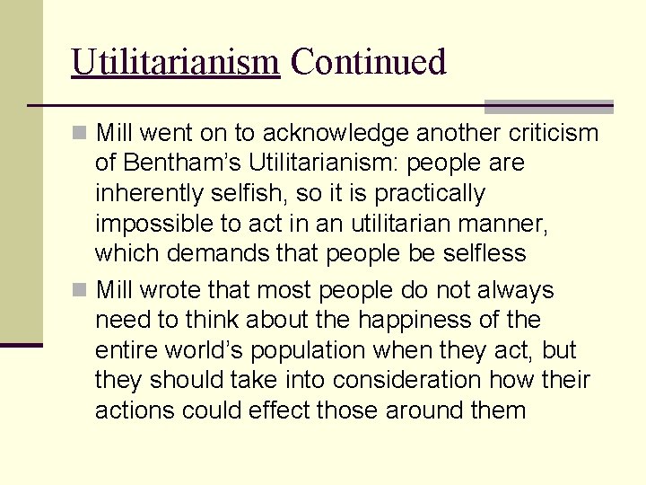 Utilitarianism Continued n Mill went on to acknowledge another criticism of Bentham’s Utilitarianism: people