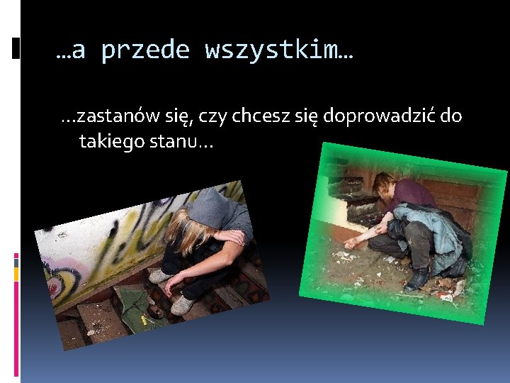 …a przede wszystkim… …zastanów się, czy chcesz się doprowadzić do takiego stanu… 