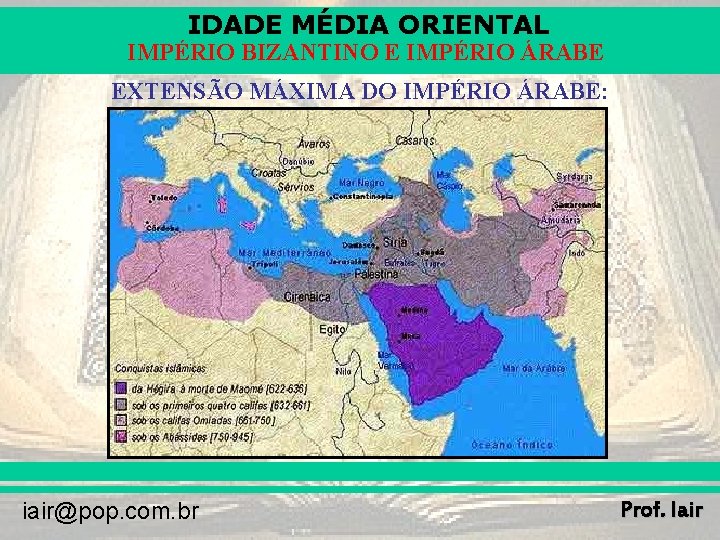 IDADE MÉDIA ORIENTAL IMPÉRIO BIZANTINO E IMPÉRIO ÁRABE EXTENSÃO MÁXIMA DO IMPÉRIO ÁRABE: iair@pop.