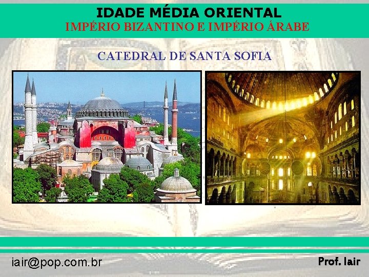 IDADE MÉDIA ORIENTAL IMPÉRIO BIZANTINO E IMPÉRIO ÁRABE CATEDRAL DE SANTA SOFIA iair@pop. com. IDADE MÉDIA ORIENTAL IMPÉRIO BIZANTINO E IMPÉRIO ÁRABE CATEDRAL DE SANTA SOFIA iair@pop. com.