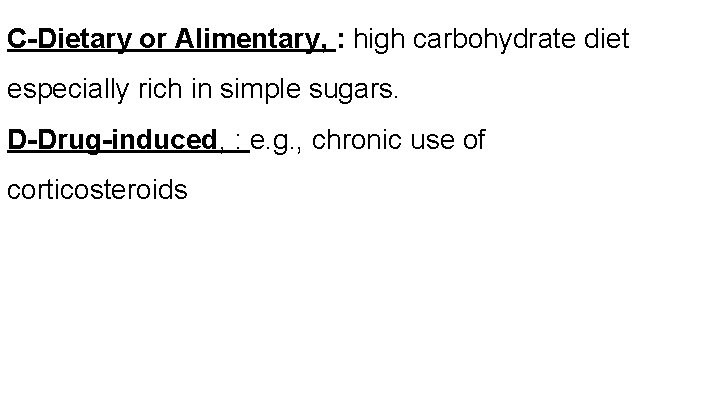 C-Dietary or Alimentary, : high carbohydrate diet especially rich in simple sugars. D-Drug-induced, :